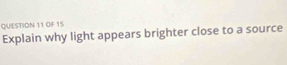 OF 15 
Explain why light appears brighter close to a source