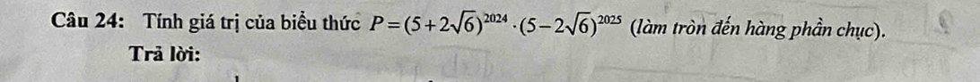 Tính giá trị của biểu thức P=(5+2sqrt(6))^2024· (5-2sqrt(6))^2025 (làm tròn đến hàng phần chục). 
Trả lời: