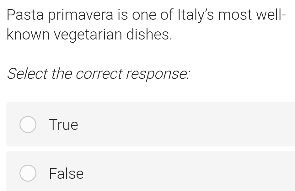 Pasta primavera is one of Italy's most well-
known vegetarian dishes.
Select the correct response:
True
False