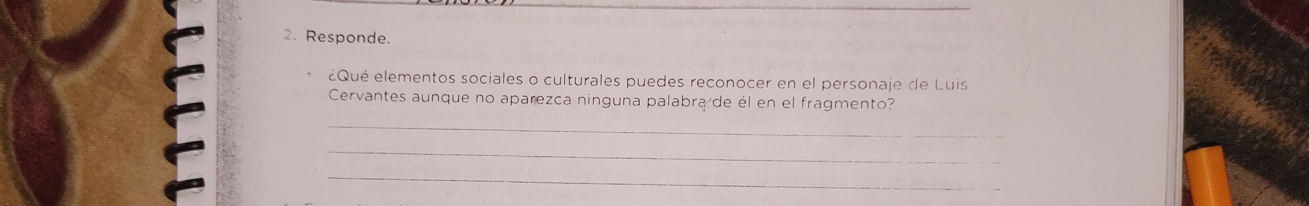 Responde. 
¿Qué elementos sociales o culturales puedes reconocer en el personaje de Luis 
Cervantes aunque no aparezca ninguna palabra de él en el fragmento? 
_ 
_ 
_