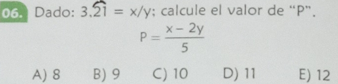 Dado: 3.widehat 21=x/y; calcule el valor de “ P ”.
P= (x-2y)/5 
A) 8 B) 9 C) 10 D) 11 E) 12