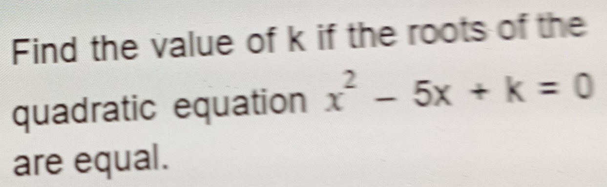 Find the value of k if the roots of the 
quadratic equation x^2-5x+k=0
are equal.