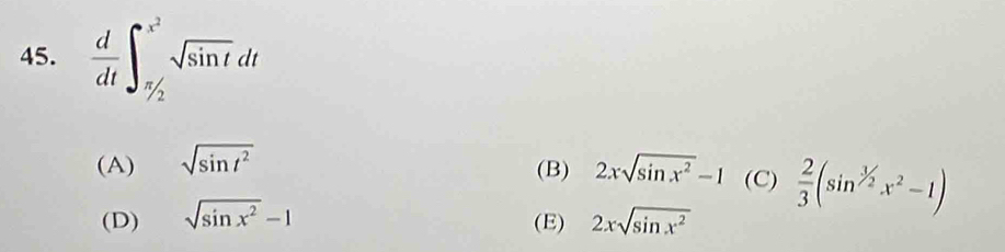  d/dt ∈t _ π /2 ^x^2sqrt(sin t)dt
(A) sqrt(sin t^2) 2xsqrt(sin x^2)-1 (C)  2/3 (sin^(3/2)x^2-1)
(B)
(D) sqrt(sin x^2)-1 2xsqrt(sin x^2)
(E)