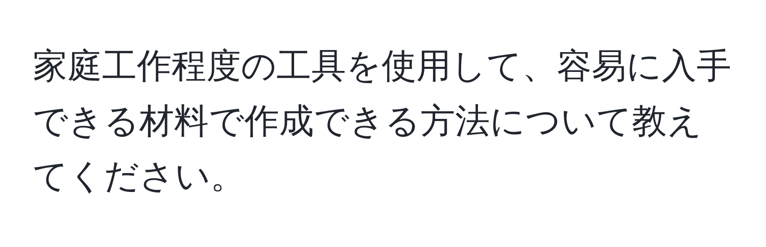 家庭工作程度の工具を使用して、容易に入手できる材料で作成できる方法について教えてください。