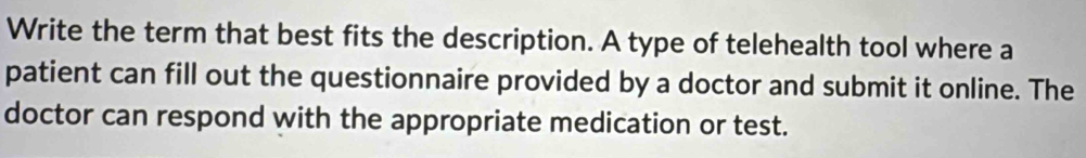 Write the term that best fits the description. A type of telehealth tool where a 
patient can fill out the questionnaire provided by a doctor and submit it online. The 
doctor can respond with the appropriate medication or test.