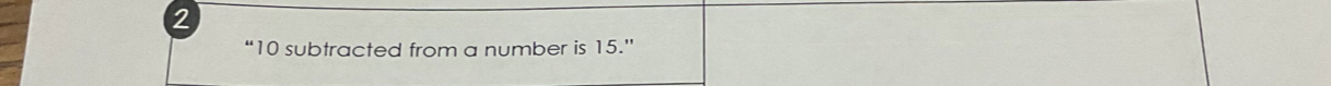 2 
“ 10 subtracted from a number is 15.”