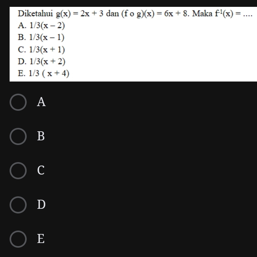 Diketahui g(x)=2x+3 dan (fcirc g)(x)=6x+8. Maka f^(-1)(x)= _  ...
A. 1/3(x-2)
B. 1/3(x-1)
C. 1/3(x+1)
D. 1/3(x+2)
E. 1/3(x+4)
A
B
c
D
E