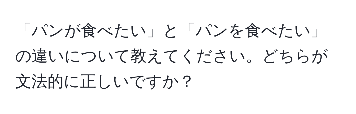 「パンが食べたい」と「パンを食べたい」の違いについて教えてください。どちらが文法的に正しいですか？