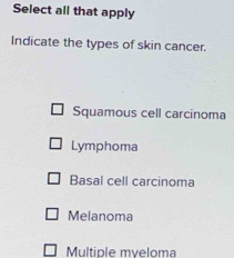 Select all that apply
Indicate the types of skin cancer.
Squamous cell carcinoma
Lymphoma
Basal cell carcinoma
Melanoma
Multíple mveloma