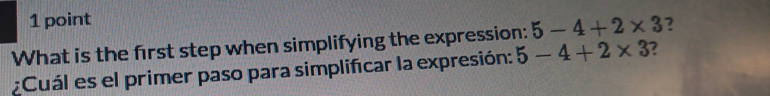 What is the first step when simplifying the expression: 5-4+2* 3 2 
¿Cuál es el primer paso para simplificar la expresión: 5-4+2* 3