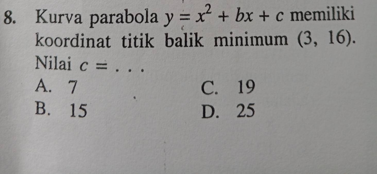 Kurva parabola y=x^2+bx+c memiliki
koordinat titik balik minimum (3,16 L
Nilai c= _
A. 7 C. 19
B. 15 D. 25