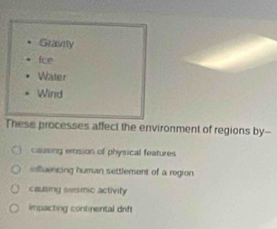 Gravily
fce
Water
Wind
These processes affect the environment of regions by--
causing emsion of physical features
iolluencing human settlement of a region
causing semic activity
impacting contmmental drift