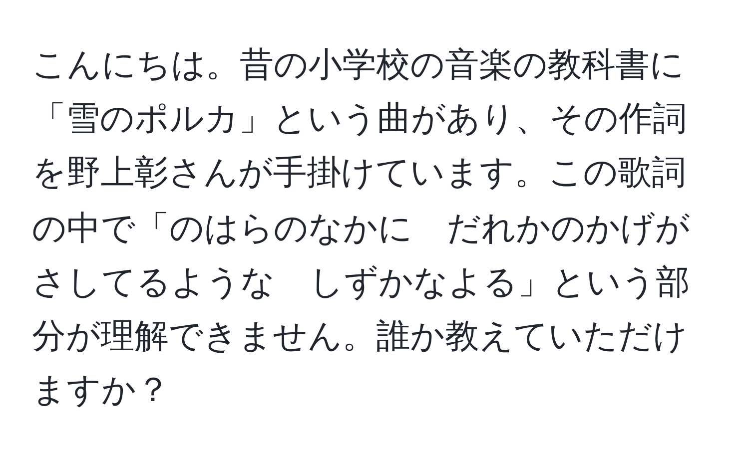 こんにちは。昔の小学校の音楽の教科書に「雪のポルカ」という曲があり、その作詞を野上彰さんが手掛けています。この歌詞の中で「のはらのなかに　だれかのかげが　さしてるような　しずかなよる」という部分が理解できません。誰か教えていただけますか？