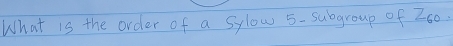 What is the order of a sylow 5 -subgroup of 260