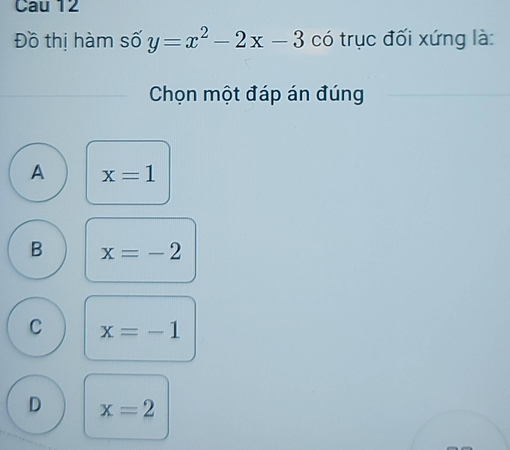 Cau 12
Đồ thị hàm số y=x^2-2x-3 có trục đối xứng là:
Chọn một đáp án đúng
A
x=1
B
x=-2
C
x=-1
D
x=2