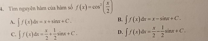 Tìm nguyên hàm của hàm số f(x)=cos^2( x/2 )
A. ∈t f(x)dx=x+sin x+C.
B. ∈t f(x)dx=x-sin x+C.
D.
C. ∈t f(x)dx= x/2 + 1/2 sin x+C. ∈t f(x)dx= x/2 - 1/2 sin x+C.