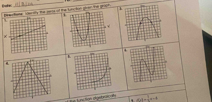 Date: 
__ 
Dections: Identify the zeros of thunction given the graph. 
2 
1 
× 
5. 

4. 
9. f(x)= 1/3 x-6
f the function algebraically.