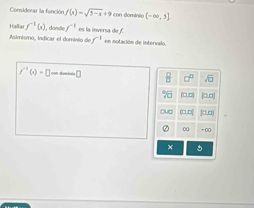 Considerar la función f(x)=sqrt(5-x)+9 con dominio (-∈fty ,5]. 
Hallar f^(-1)(x) , donde f^(-1) es la inversa de f.
Asimismo, indicar el dominio de f^(-1) en notación de intervalo.
f^(-1)(x)=□ con dominia □
 □ /□   □^(□) sqrt(□ )
sqrt[□](□ ) (□ ,□ ) [□ ,□ ]
(□ ,□ ] [□ ,□ )
∞ -∞
×