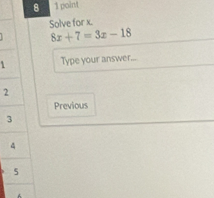 8 1 point 
Solve for x.
8x+7=3x-18
1 Type your answer... 
2 
Previous 
3