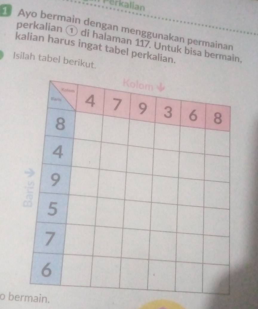 Perkalian 
1 Ayo bermain dengan menggunakan permainan 
perkalian ① di halaman 117. Untuk bisa bermain 
kalian harus ingat tabel perkalian. 
Isilah tabel berikut. 
o bermain.