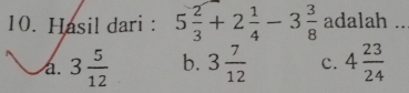 Hasil dari : 5 2/3 +2 1/4 -3 3/8  adalah ..
a. 3 5/12  b. 3 7/12  c. 4 23/24 