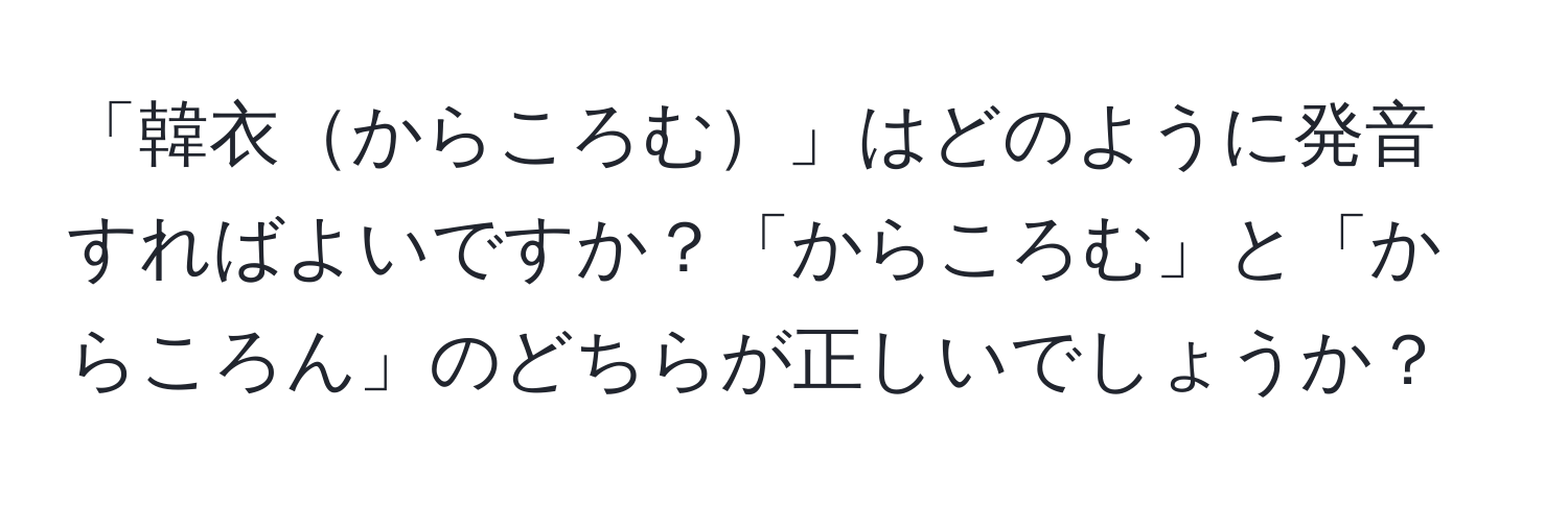 「韓衣からころむ」はどのように発音すればよいですか？「からころむ」と「からころん」のどちらが正しいでしょうか？