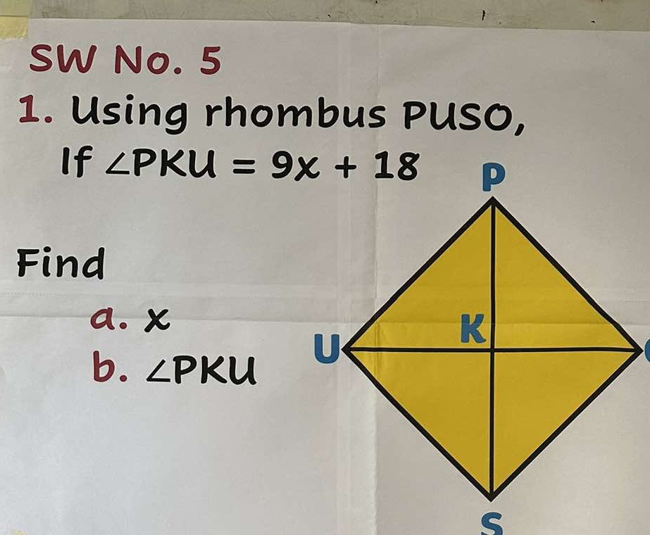 SW No. 5 
1. Using rhombus PUSO, 
If ∠ PKU=9x+18
Find 
a. x
b. ∠ PKU