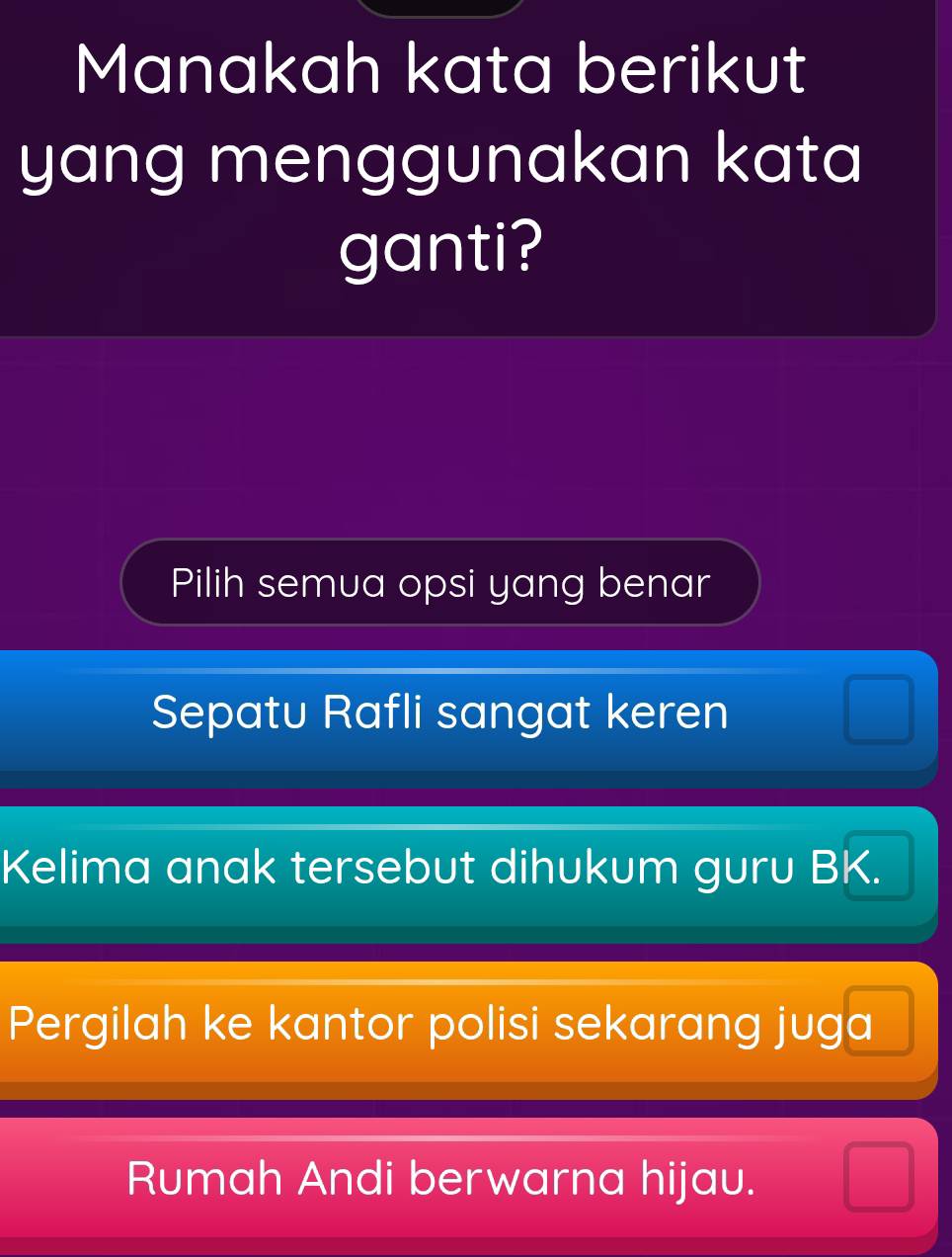 Manakah kata berikut
yang menggunakan kata
ganti?
Pilih semua opsi yang benar
Sepatu Rafli sangat keren
Kelima anak tersebut dihukum guru BK.
Pergilah ke kantor polisi sekarang juga
Rumah Andi berwarna hijau.