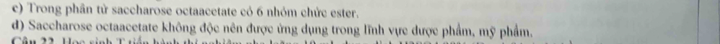 Trong phân tử saccharose octaacetate cỏ 6 nhỏm chức ester. 
d) Saccharose octaacetate không độc nên được ứng dụng trong lĩnh vực dược phẩm, mỹ phẩm.