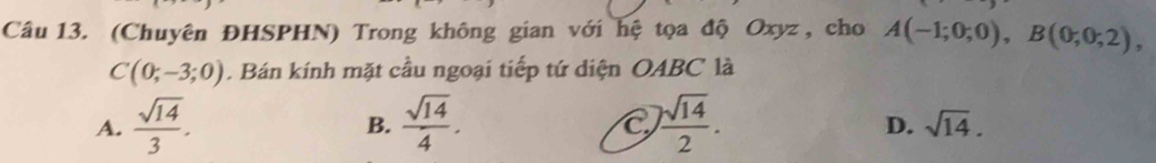 (Chuyên ĐHSPHN) Trong không gian với hệ tọa độ Oxyz , cho A(-1;0;0), B(0;0;2),
C(0;-3;0). Bán kính mặt cầu ngoại tiếp tứ diện OABC là
A.  sqrt(14)/3 . B.  sqrt(14)/4 . C  sqrt(14)/2 .
D. sqrt(14).