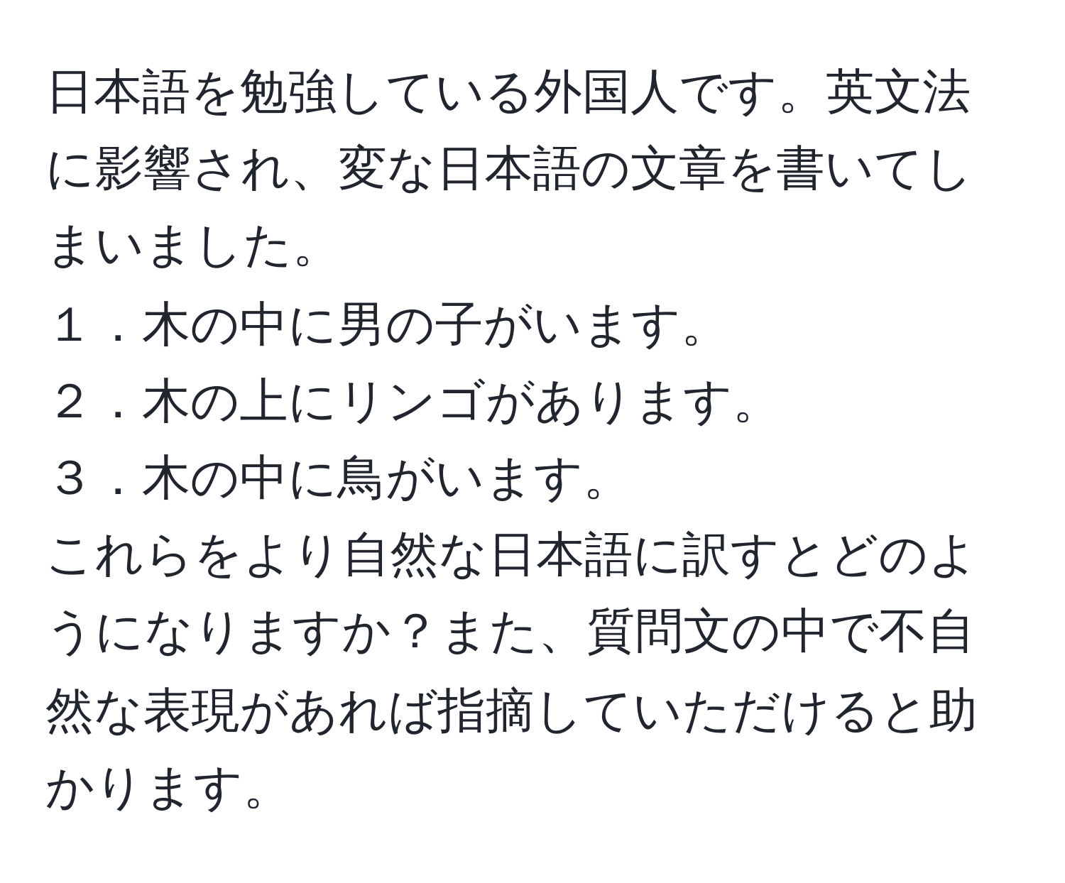 日本語を勉強している外国人です。英文法に影響され、変な日本語の文章を書いてしまいました。  
１．木の中に男の子がいます。  
２．木の上にリンゴがあります。  
３．木の中に鳥がいます。  
これらをより自然な日本語に訳すとどのようになりますか？また、質問文の中で不自然な表現があれば指摘していただけると助かります。