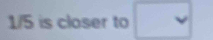 1/5 is closer to □