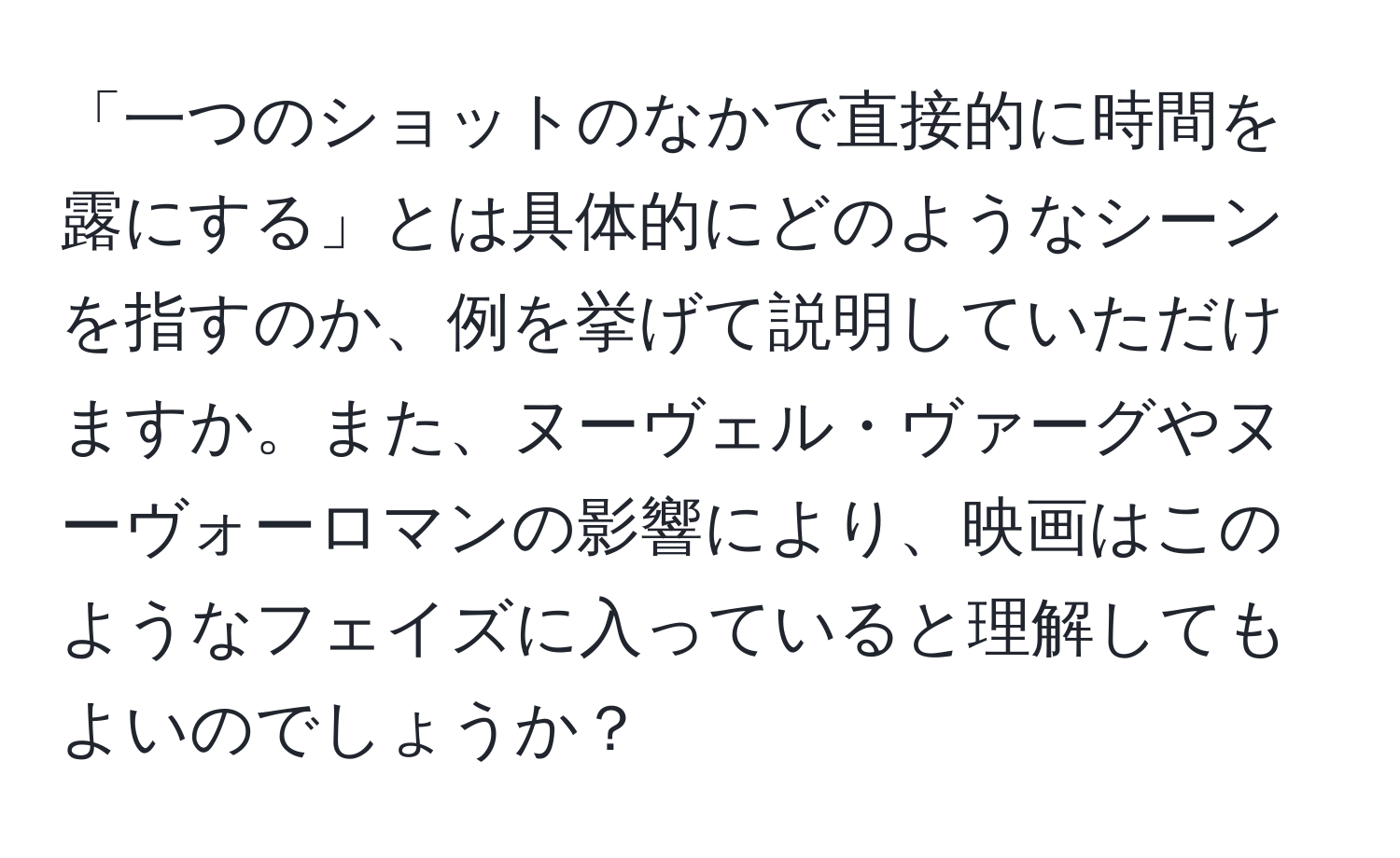 「一つのショットのなかで直接的に時間を露にする」とは具体的にどのようなシーンを指すのか、例を挙げて説明していただけますか。また、ヌーヴェル・ヴァーグやヌーヴォーロマンの影響により、映画はこのようなフェイズに入っていると理解してもよいのでしょうか？