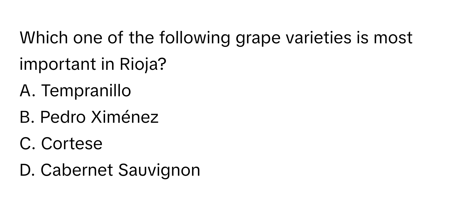 Which one of the following grape varieties is most important in Rioja?

A. Tempranillo
B. Pedro Ximénez
C. Cortese
D. Cabernet Sauvignon