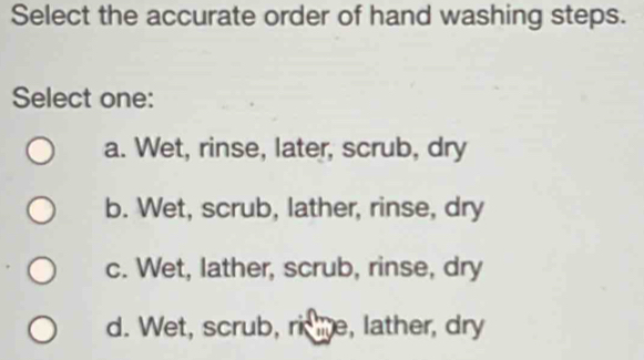 Select the accurate order of hand washing steps. Select one: a. Wet ...