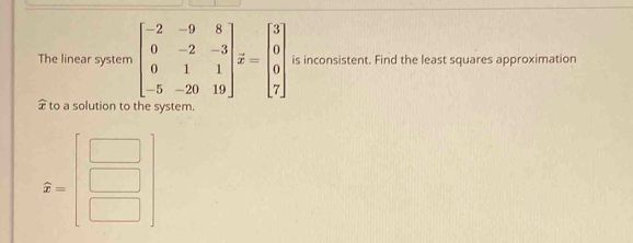 The linear system beginbmatrix -2&-9&8 0&-2&-3 0&1&1 -5&-20&19endbmatrix beginarrayr 3 0 7endarray is inconsistent. Find the least squares approximation
to a solution to the system
2=beginbmatrix □  □  □ endbmatrix