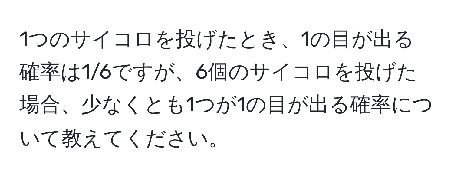 1つのサイコロを投げたとき、1の目が出る確率は1/6ですが、6個のサイコロを投げた場合、少なくとも1つが1の目が出る確率について教えてください。