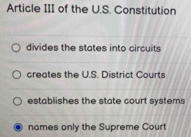 Article III of the U.S. Constitution
divides the states into circuits
creates the U.S. District Courts
establishes the state court systems
names only the Supreme Court