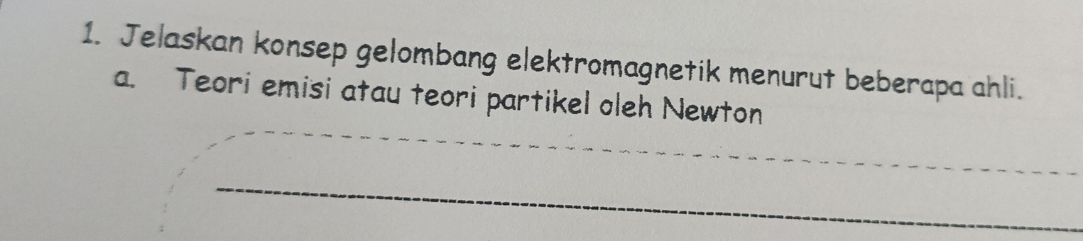 Jelaskan konsep gelombang elektromagnetik menurut beberapa ahli. 
a. Teori emisi atau teori partikel oleh Newton 
_ 
_ 
_ 
_