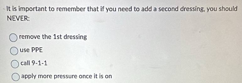 It is important to remember that if you need to add a second dressing, you should
NEVER:
remove the 1st dressing
use PPE
call 9-1-1
apply more pressure once it is on