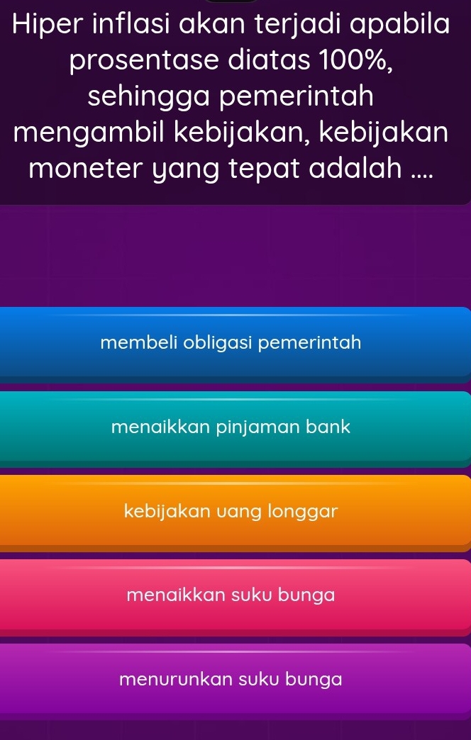 Hiper inflasi akan terjadi apabila
prosentase diatas 100%,
sehingga pemerintah
mengambil kebijakan, kebijakan
moneter yang tepat adalah ....
membeli obligasi pemerintah
menaikkan pinjaman bank
kebijakan vang longgar
menaikkan suku bunga
menurunkan suku bunga