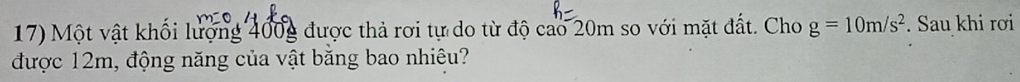 Một vật khối lượng 400g được thả rơi tự do từ độ cao 20m so với mặt đất. Cho g=10m/s^2. Sau khi rơi 
được 12m, động năng của vật băng bao nhiêu?