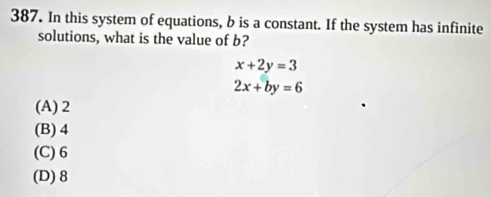 In this system of equations, b is a constant. If the system has infinite
solutions, what is the value of b?
x+2y=3
2x+by=6
(A) 2
(B) 4
(C) 6
(D) 8