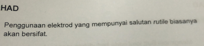 HAD 
Penggunaan elektrod yang mempunyai salutan rutile biasanya 
akan bersifat.