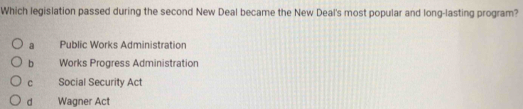 Which legislation passed during the second New Deal became the New Deal's most popular and long-lasting program?
a Public Works Administration
b Works Progress Administration
C Social Security Act
d Wagner Act