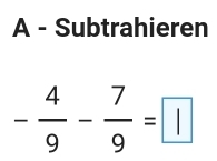 A - Subtrahieren
- 4/9 - 7/9 =□