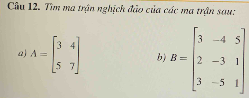 Tìm ma trận nghịch đảo của các ma trận sau:
a) A=beginbmatrix 3&4 5&7endbmatrix
b) B=beginbmatrix 3&-4&5 2&-3&1 3&-5&1endbmatrix