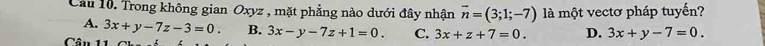 Cầu 10. Trong không gian Oxyz , mặt phẳng nào dưới đây nhận overline n=(3;1;-7) là một vectơ pháp tuyến?
A. 3x+y-7z-3=0. B. 3x-y-7z+1=0. C. 3x+z+7=0. D. 3x+y-7=0. 
Câu 11