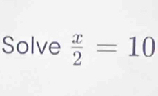 Solve  x/2 =10