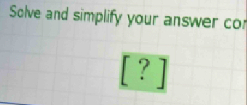 Solve and simplify your answer cor
[?]